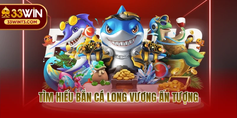 Bắn Cá Long Vương - Game Đổi Thưởng Uy Tín Số 1 Tại 33WIN 2 Tìm hiểu bắn cá long vương ấn tượng